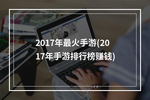 2017年最火手游(2017年手游排行榜赚钱)