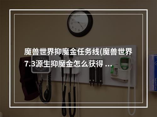 魔兽世界抑魔金任务线(魔兽世界7.3源生抑魔金怎么获得 抑魔金能怎么升级成)