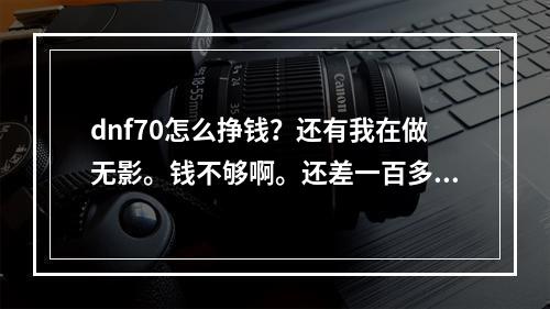 dnf70怎么挣钱？还有我在做无影。钱不够啊。还差一百多个。(dnf囤货吧)