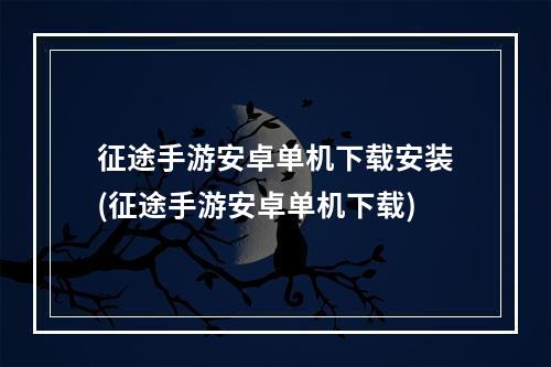 征途手游安卓单机下载安装(征途手游安卓单机下载)