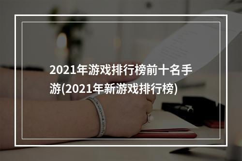 2021年游戏排行榜前十名手游(2021年新游戏排行榜)