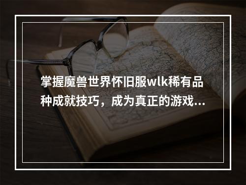 掌握魔兽世界怀旧服wlk稀有品种成就技巧，成为真正的游戏大神攻略分享(成就获取)