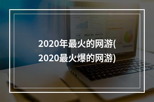 2020年最火的网游(2020最火爆的网游)