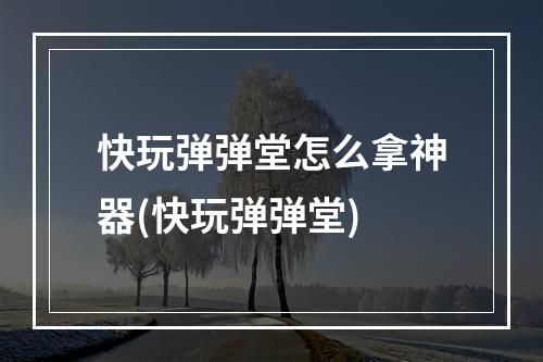 快玩弹弹堂怎么拿神器(快玩弹弹堂)