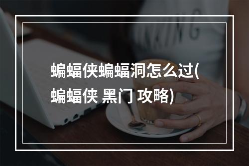 蝙蝠侠蝙蝠洞怎么过(蝙蝠侠 黑门 攻略)