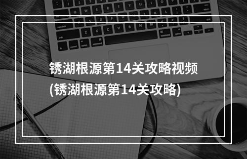 锈湖根源第14关攻略视频(锈湖根源第14关攻略)