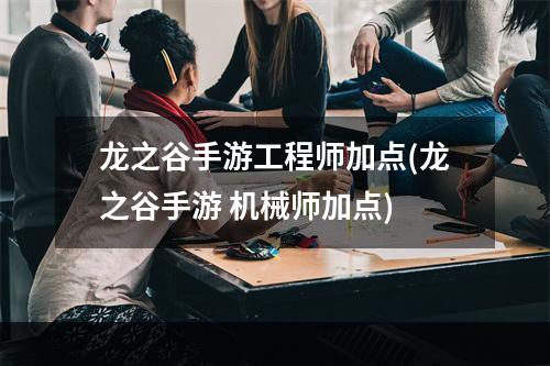 龙之谷手游工程师加点(龙之谷手游 机械师加点)