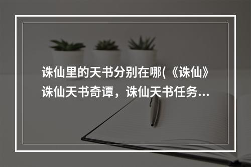 诛仙里的天书分别在哪(《诛仙》诛仙天书奇谭，诛仙天书任务,天书奇谭任务选)