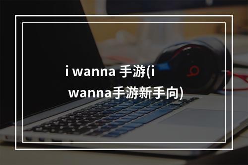 i wanna 手游(i wanna手游新手向)