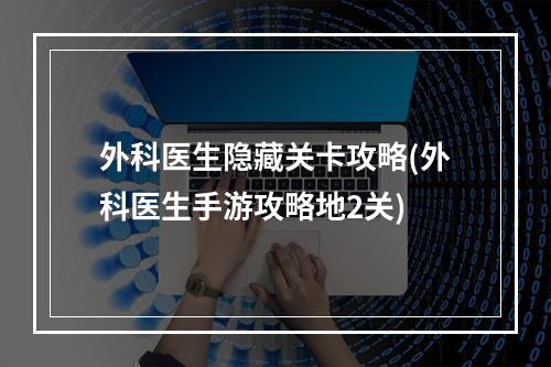 外科医生隐藏关卡攻略(外科医生手游攻略地2关)