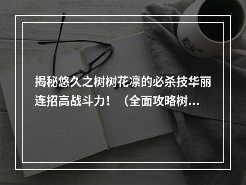 揭秘悠久之树树花凛的必杀技华丽连招高战斗力！（全面攻略树花凛）