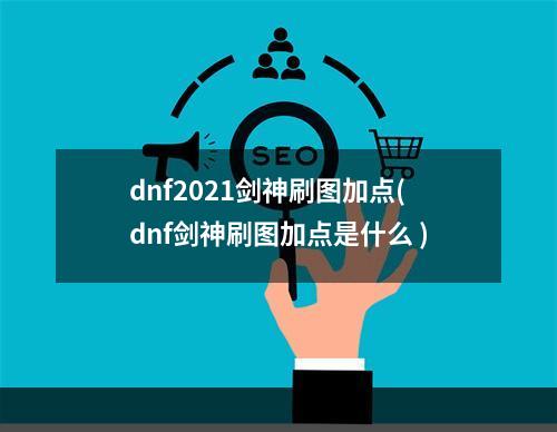 dnf2021剑神刷图加点(dnf剑神刷图加点是什么 )