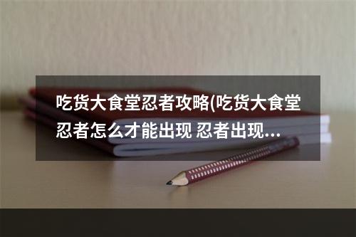 吃货大食堂忍者攻略(吃货大食堂忍者怎么才能出现 忍者出现方法 )