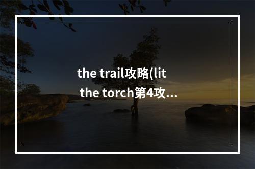 the trail攻略(lit the torch第4攻略)