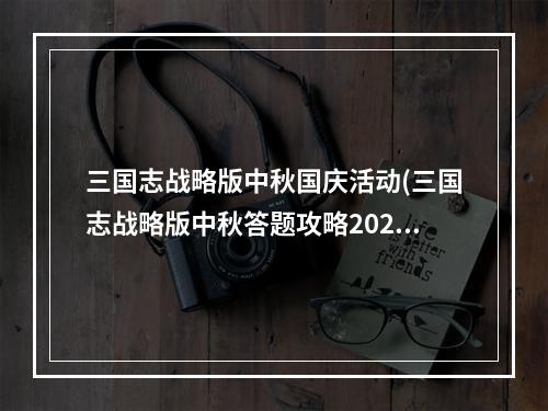 三国志战略版中秋国庆活动(三国志战略版中秋答题攻略2022中秋答题答案)