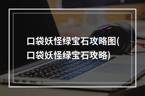 口袋妖怪绿宝石攻略图(口袋妖怪绿宝石攻略)