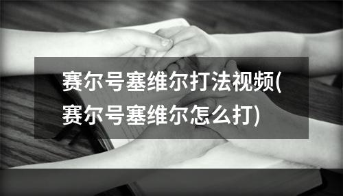 赛尔号塞维尔打法视频(赛尔号塞维尔怎么打)