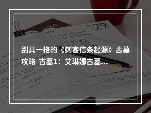 别具一格的《刺客信条起源》古墓攻略  古墓1：艾琳娜古墓 进入古墓后，首先要解决的是门前的密钥守卫。可以试着引诱它跳到火堆附近，随后使用短剑沿墙跳到另一侧放置的