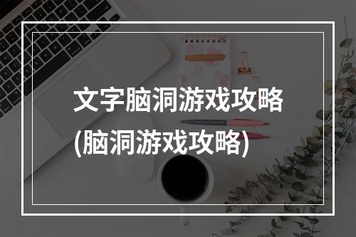 文字脑洞游戏攻略(脑洞游戏攻略)