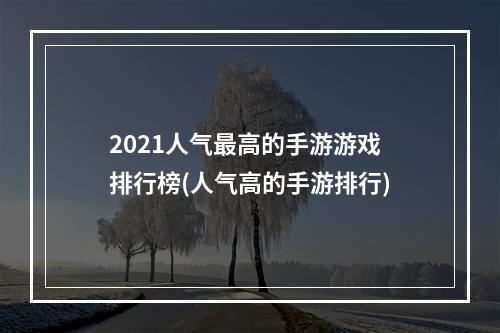 2021人气最高的手游游戏排行榜(人气高的手游排行)