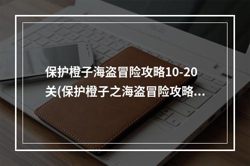 保护橙子海盗冒险攻略10-20关(保护橙子之海盗冒险攻略)