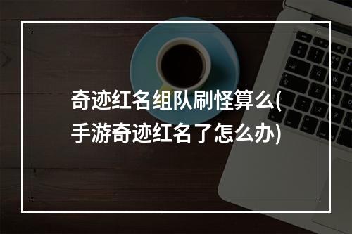 奇迹红名组队刷怪算么(手游奇迹红名了怎么办)