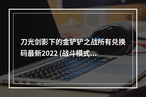 刀光剑影下的金铲铲之战所有兑换码最新2022 (战斗模式揭秘)