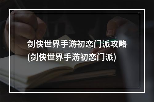 剑侠世界手游初恋门派攻略(剑侠世界手游初恋门派)