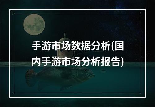 手游市场数据分析(国内手游市场分析报告)