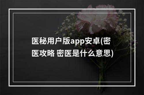 医秘用户版app安卓(密医攻略 密医是什么意思)