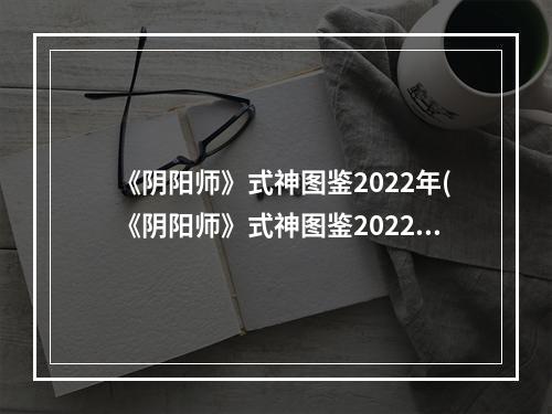 《阴阳师》式神图鉴2022年(《阴阳师》式神图鉴2022 )