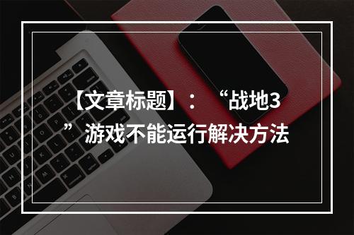 【文章标题】：“战地3”游戏不能运行解决方法