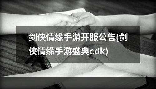 剑侠情缘手游开服公告(剑侠情缘手游盛典cdk)