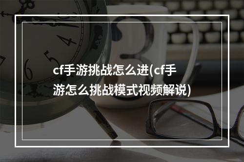 cf手游挑战怎么进(cf手游怎么挑战模式视频解说)