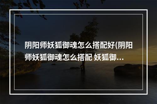 阴阳师妖狐御魂怎么搭配好(阴阳师妖狐御魂怎么搭配 妖狐御魂搭配推荐攻略 御魂)