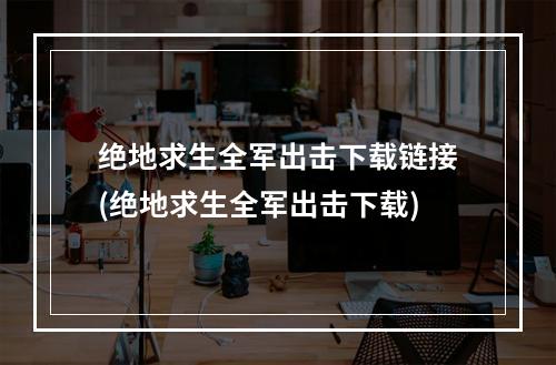 绝地求生全军出击下载链接(绝地求生全军出击下载)