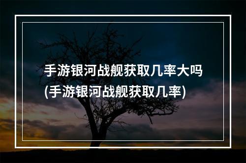 手游银河战舰获取几率大吗(手游银河战舰获取几率)