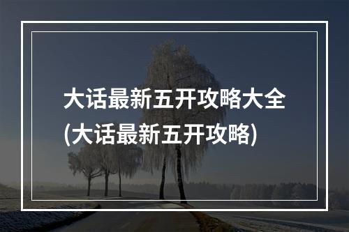 大话最新五开攻略大全(大话最新五开攻略)