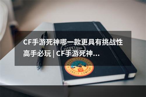 CF手游死神哪一款更具有挑战性高手必玩 | CF手游死神重度玩家必备的枪械解析