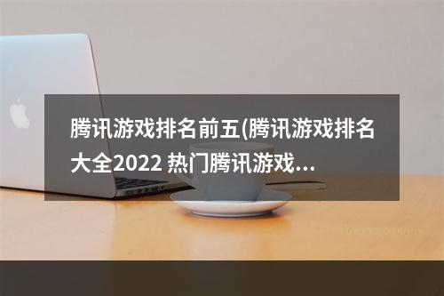 腾讯游戏排名前五(腾讯游戏排名大全2022 热门腾讯游戏排名合集 )