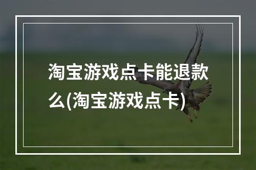 淘宝游戏点卡能退款么(淘宝游戏点卡)