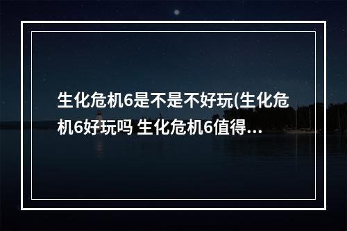 生化危机6是不是不好玩(生化危机6好玩吗 生化危机6值得玩吗 生化危机6PC版)