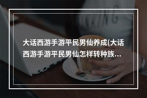 大话西游手游平民男仙养成(大话西游手游平民男仙怎样转种族)