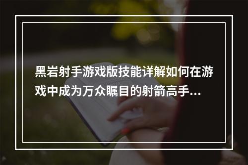 黑岩射手游戏版技能详解如何在游戏中成为万众瞩目的射箭高手(掌握技能，争霸天下)