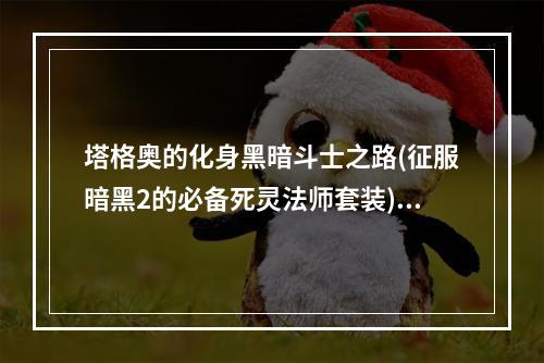 塔格奥的化身黑暗斗士之路(征服暗黑2的必备死灵法师套装)(死灵法师大杀四方优秀塔格奥套装玩家必看攻略)