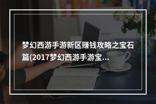 梦幻西游手游新区赚钱攻略之宝石篇(2017梦幻西游手游宝石攻略)