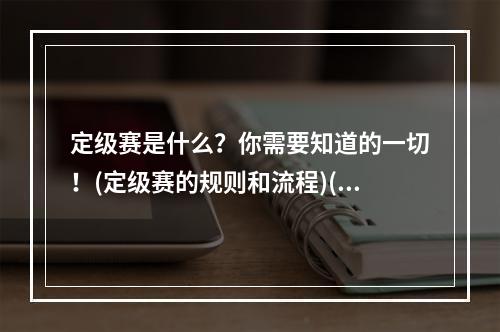 定级赛是什么？你需要知道的一切！(定级赛的规则和流程)(凭借定级赛 给你的游戏生涯添彩不少！(如何利用定级赛提升游戏技巧))