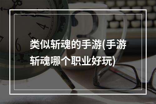 类似斩魂的手游(手游斩魂哪个职业好玩)