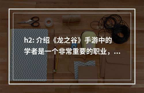 h2: 介绍《龙之谷》手游中的学者是一个非常重要的职业，他们不但可以治愈队友的伤痛，还可以对敌人造成极大的伤害。而作为学者的你，如何选择适合的纹章搭配来提升自己