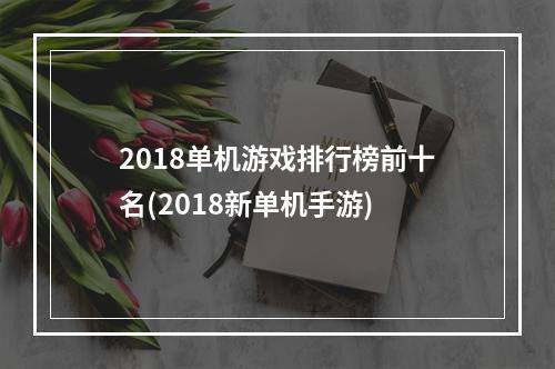 2018单机游戏排行榜前十名(2018新单机手游)